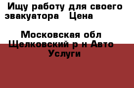  Ищу работу для своего эвакуатора › Цена ­ 1 500 - Московская обл., Щелковский р-н Авто » Услуги   